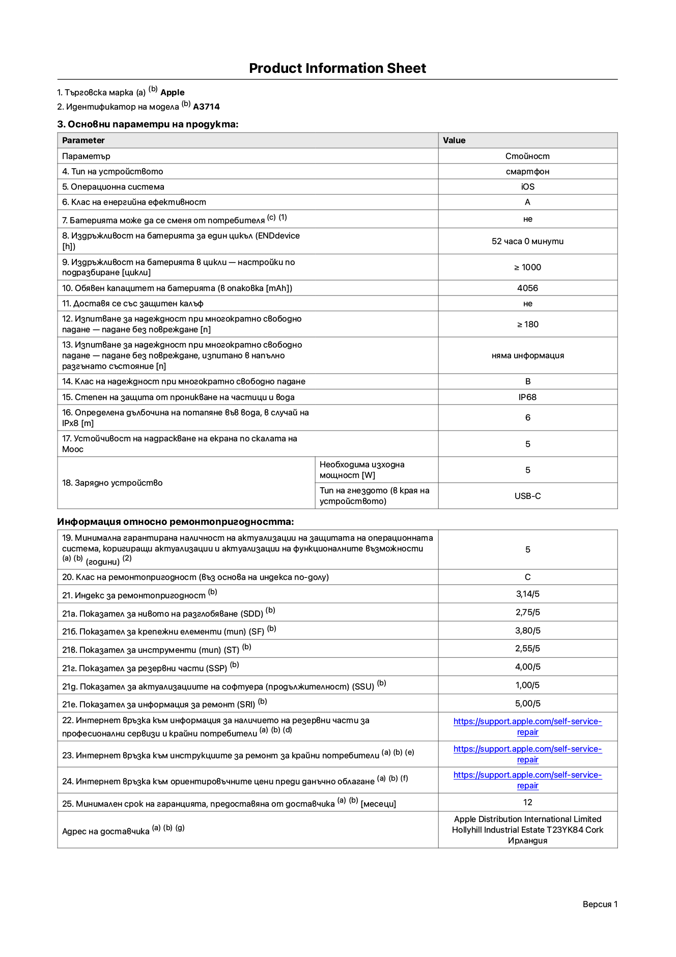 Продуктов информационен лист за iPhone 18 Pro, модел A3714. Доставено от Apple Distribution International Limited, Hollyhill Industrial Estate. Корк, Ирландия, T23 YK84. Тип устройство: смартфон. Операционна система: iOS. Клас на енергийна ефективност: A. Батерията може да се сменя от потребителя: не. Издръжливост на батерията за един цикъл: 52 часа. Издръжливост на батерията в цикли – настройки по подразбиране: по-голямо или равно на 1000. Обявен капацитет на батерията: 4056 mAh. Транспортира се със защитен калъф: не. Тест за надеждност при многократно свободно падане – падане без повреждане: по-голямо или равно на 180. Тест за надеждност при многократно свободно падане – падане без повреждане, тествано в напълно разгънато състояние: не е приложимо. Клас на надеждност при многократно свободно падане: B. Степен на защита от проникване на частици и вода: IP68. Посочена дълбочина на потапяне във вода, в случай на iPx8: 6 метра. Устойчивост на надраскване на екрана по скалата на твърдост на Моос: 5. Необходима изходна мощност на зарядното устройство: 5 вата. Тип на гнездото за зарядно устройство (от страната на устройството): USB-C. Минимална гарантирана наличност на актуализации за сигурност на операционната система, коригиращи актуализации и актуализации на функционалността: 5 години. Клас на ремонтопригодност: C. Индекс на ремонтопригодност: 3,14/5. Показател за нивото на разглобяване (SDD): 2,75/5. Показател за крепежните елементи: 3,80/5. Показател за инструменти: 2,55/5. Показател за резервни части: 4,00/5. Показател за актуализации на софтуера: 1,00/5. Показател за информация за ремонт: 5,00/5. Уебвръзка към информация за наличността на резервни части за професионални сервизи и крайни потребители: https://support.apple.com/self-service-repair. Уебвръзка към инструкции за ремонт за крайни потребители: https://support.apple.com/self-service-repair. Уебвръзка към ориентировъчни цени преди данъци: https://support.apple.com/self-service-repair. Предлага се 12-месечна обща гаранция.