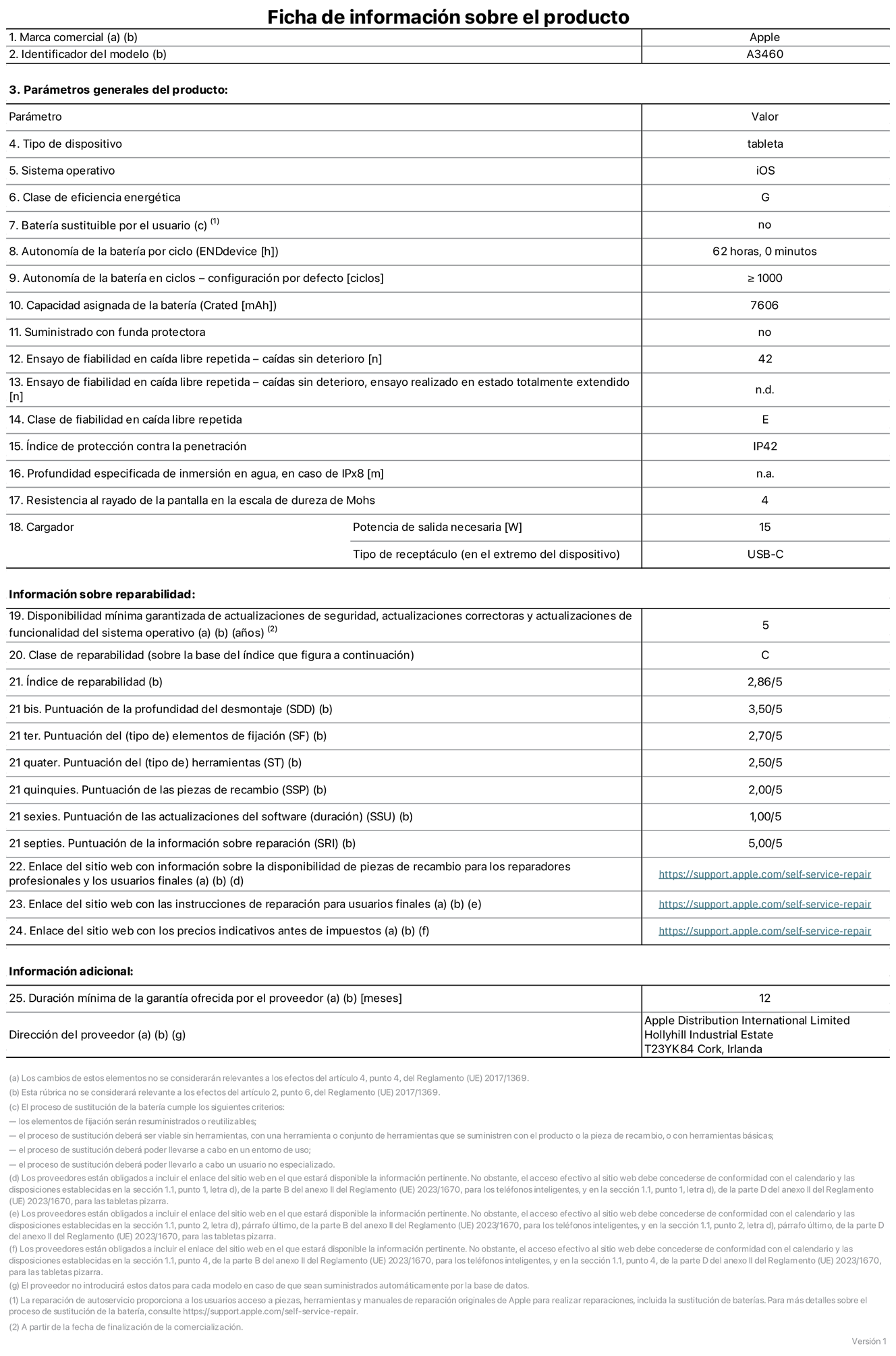 Ficha de información de producto del iPad Air de 11 pulgadas (Wi‑Fi + Cellular), modelo A3460. Suministrado por Apple Distribution International Limited con sede en Hollyhill Industrial Estate, T23 YK84 Cork (Irlanda). Tipo de dispositivo: Tablet. Sistema operativo: iOS. Clase de eficiencia energética: G. Batería sustituible por el usuario: No. Autonomía de la batería por ciclo: 62 horas. Autonomía de la batería en ciclos (configuración por defecto): ≥ 1.000. Capacidad asignada de la batería: 7.606 mAh. Suministrado con funda protectora: No. Caídas sin deterioro en ensayo de fiabilidad en caída libre repetida: 42. Caídas sin deterioro en ensayo de fiabilidad en caída libre repetida realizado en estado totalmente extendido: No aplicable. Clase de fiabilidad en caída libre repetida: E. Índice de protección contra la penetración: IP42. Profundidad especificada de inmersión en agua, en caso de iPx8: No aplicable. Resistencia al rayado de la pantalla en la escala de dureza de Mohs: 4. Potencia de salida necesaria del cargador: 15 W. Tipo de receptáculo del cargador (en el extremo del dispositivo): USB‑C. Disponibilidad mínima garantizada de actualizaciones de seguridad, correctoras y de funcionalidad del sistema operativo: 5 años. Clase de reparabilidad: C. Índice de reparabilidad: 2,86/5. Puntuación de la profundidad del desmontaje (SDD): 3,5/5. Puntuación de los elementos de fijación: 2,7/5. Puntuación de las herramientas: 2,5/5. Puntuación de las piezas de recambio: 2/5. Puntuación de las actualizaciones de software: 1/5. Puntuación de la información sobre reparación: 5/5. Enlace del sitio web con información sobre la disponibilidad de piezas de recambio para reparadores profesionales y usuarios finales: https://support.apple.com/self-service-repair. Enlace del sitio web con las instrucciones de reparación para usuarios finales: https://support.apple.com/self-service-repair. Enlace del sitio web con los precios indicativos antes de impuestos: https://support.apple.com/self-service-repair. Se ofrece una garantía general de 12 meses.