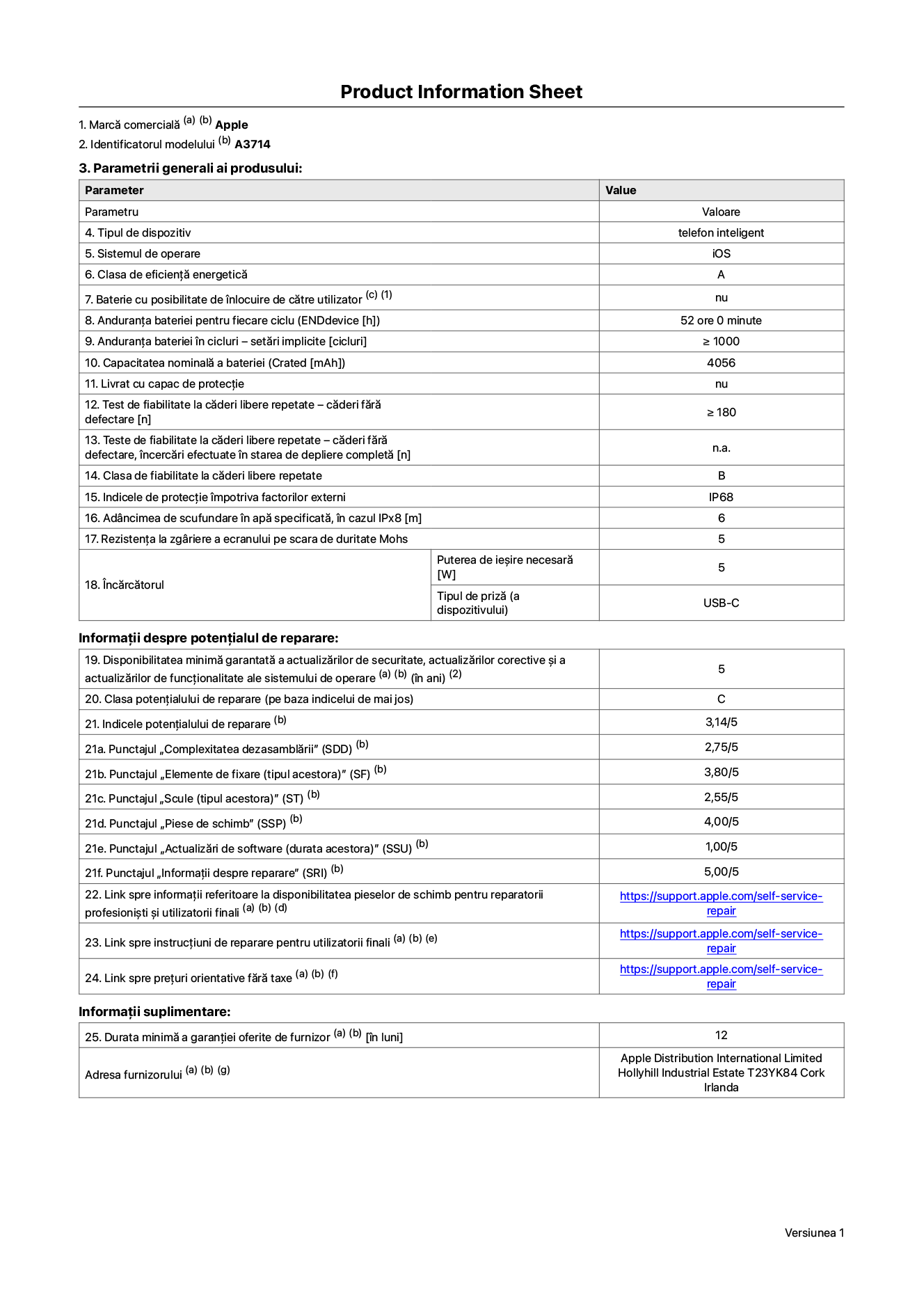 Fișa cu informații despre produs pentru iPhone 18 Pro, modelul A3714. Furnizată de Apple Distribution International Limited, Hollyhill Industrial Estate. Cork, Irlanda, T23 YK84. Tipul de dispozitiv: telefon inteligent. Sistemul de operare: iOS. Clasa de eficiență energetică: A. Baterie cu posibilitate de înlocuire de către utilizator: nu. Anduranța bateriei pentru fiecare ciclu: 52 de ore. Anduranța bateriei în cicluri – setări implicite: mai mare sau egală cu 1.000. Capacitate nominală a bateriei: 4.056 miliamperi-oră. Livrat cu capac de protecție: nu. Test de fiabilitate la căderi libere repetate – căderi fără defectare: mai mare sau egal cu 180. Test de fiabilitate la căderi libere repetate – căderi fără defectare, încercări efectuate în starea de depliere completă: nu se aplică. Clasa de fiabilitate la căderi libere repetate: B. Indicele de protecție împotriva factorilor externi: IP68. Adâncimea de scufundare în apă specificată, în cazul IPx8: 6 metri. Rezistența la zgâriere a ecranului pe scara de duritate Mohs: 5. Puterea de ieșire necesară pentru încărcător: 5 wați. Tipul de priză pentru încărcător (a dispozitivului): USB-C. Disponibilitatea minimă garantată a actualizărilor de securitate, a actualizărilor corective și a actualizărilor de funcționalitate ale sistemului de operare: 5 ani. Clasa potențialului de reparare: C. Indicele potențialului de reparare: 3,14/5. Punctajul „Complexitatea dezasamblării” (SDD): 2,75/5. Punctajul „Elemente de fixare”: 3,80/5. Punctajul „Scule”: 2,55/5. Punctajul „Piese de schimb”: 4,00/5. Punctajul „Actualizări de software”: 1,00/5. Punctajul „Informații despre reparare”: 5,00/5. Link spre informații referitoare la disponibilitatea pieselor de schimb pentru reparatorii profesioniști și utilizatorii finali: https://support.apple.com/self-service-repair. Link spre instrucțiuni de reparare pentru utilizatorii finali: https://support.apple.com/self-service-repair. Link spre prețuri orientative fără taxe: https://support.apple.com/self-service-repair. Garanție generală oferită: 12 luni.